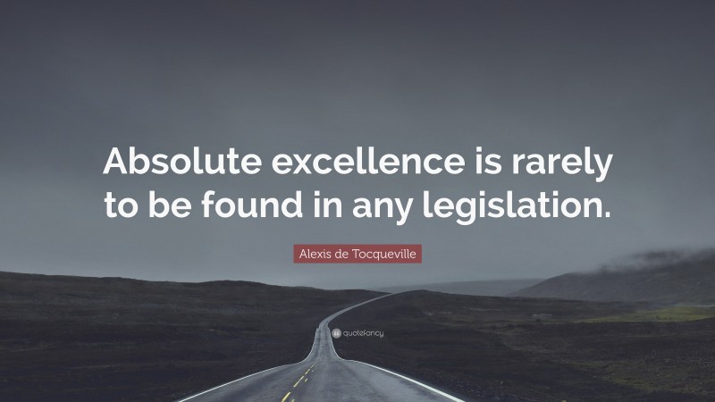 Alexis de Tocqueville Quote: “Absolute excellence is rarely to be found in any legislation.”