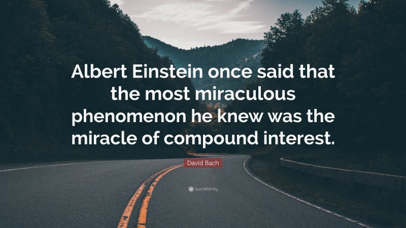 David Bach Quote: “Albert Einstein once said that the most miraculous phenomenon he knew was the miracle of compound interest.”
