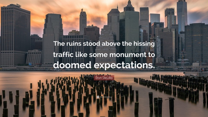 Don DeLillo Quote: “The ruins stood above the hissing traffic like some monument to doomed expectations.”