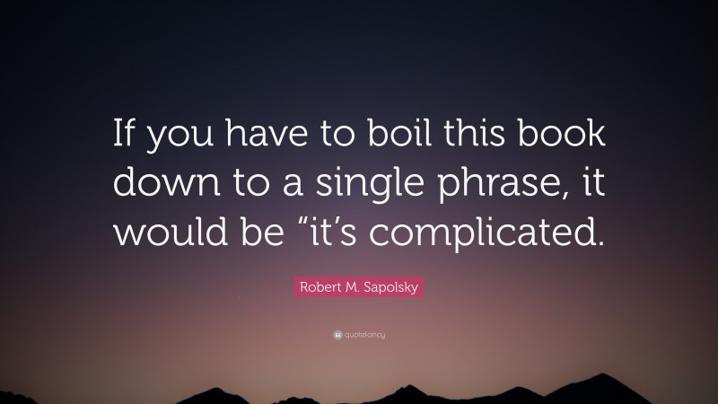 Robert M. Sapolsky Quote: “If you have to boil this book down to a single phrase, it would be “it’s complicated.”