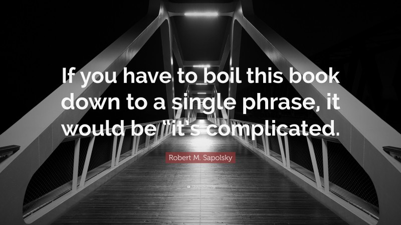 Robert M. Sapolsky Quote: “If you have to boil this book down to a single phrase, it would be “it’s complicated.”