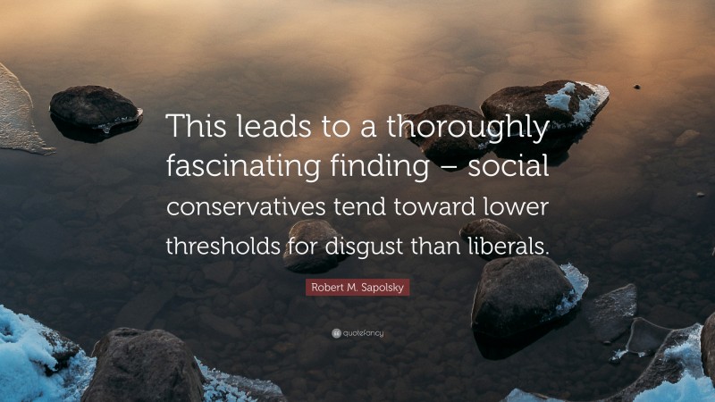 Robert M. Sapolsky Quote: “This leads to a thoroughly fascinating finding – social conservatives tend toward lower thresholds for disgust than liberals.”