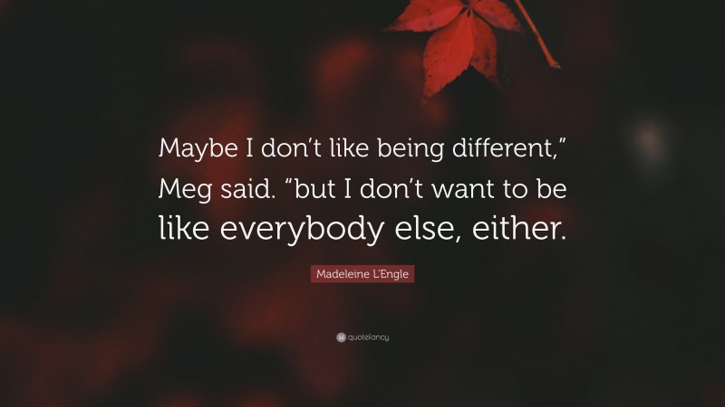 Madeleine L'Engle Quote: “Maybe I don’t like being different,” Meg said. “but I don’t want to be like everybody else, either.”