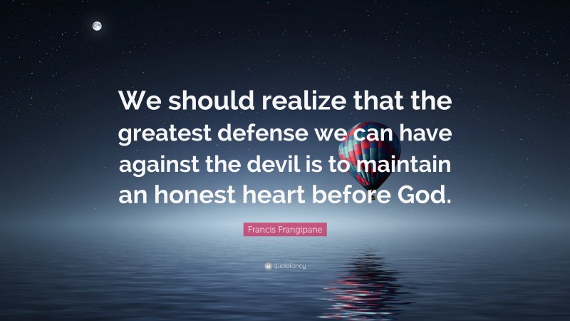 Francis Frangipane Quote: “We should realize that the greatest defense we can have against the devil is to maintain an honest heart before God.”