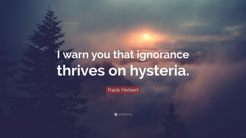 Frank Herbert Quote: “I warn you that ignorance thrives on hysteria.”