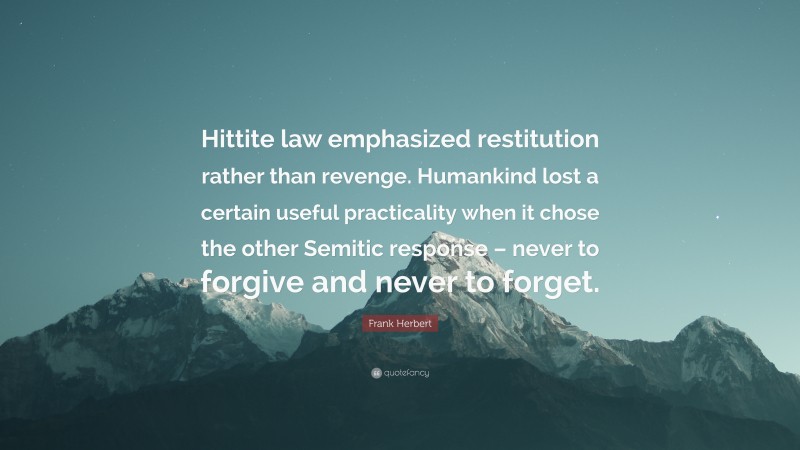 Frank Herbert Quote: “Hittite law emphasized restitution rather than revenge. Humankind lost a certain useful practicality when it chose the other Semitic response – never to forgive and never to forget.”