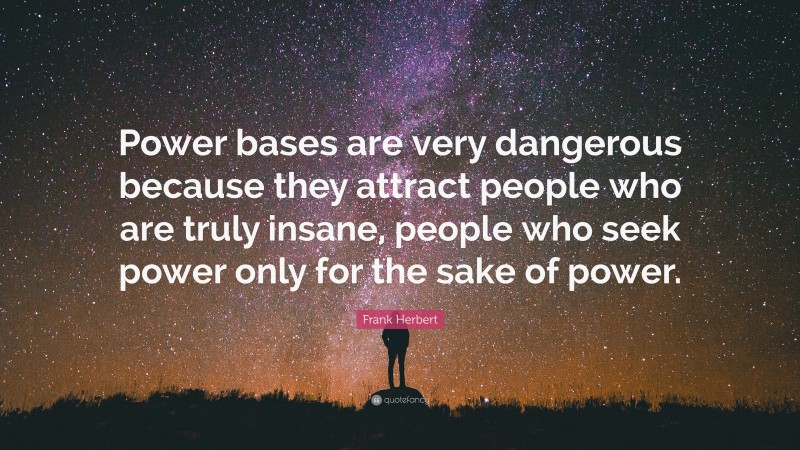 Frank Herbert Quote: “Power bases are very dangerous because they attract people who are truly insane, people who seek power only for the sake of power.”