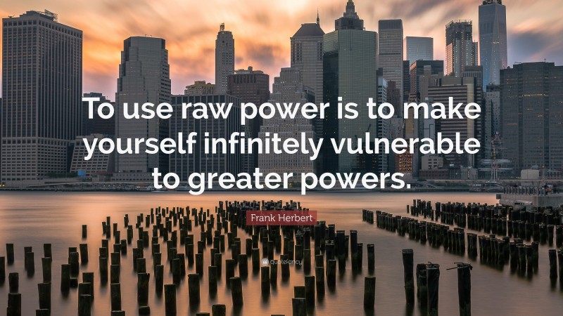 Frank Herbert Quote: “To use raw power is to make yourself infinitely vulnerable to greater powers.”