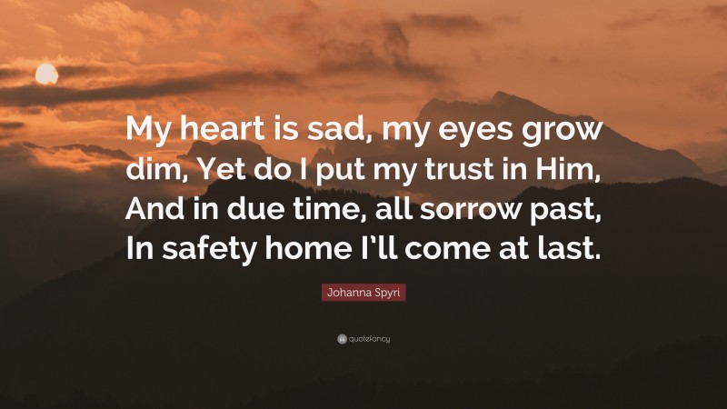 Johanna Spyri Quote: “My heart is sad, my eyes grow dim, Yet do I put my trust in Him, And in due time, all sorrow past, In safety home I’ll come at last.”