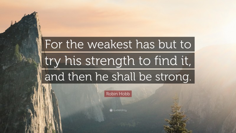 Robin Hobb Quote: “For the weakest has but to try his strength to find it, and then he shall be strong.”