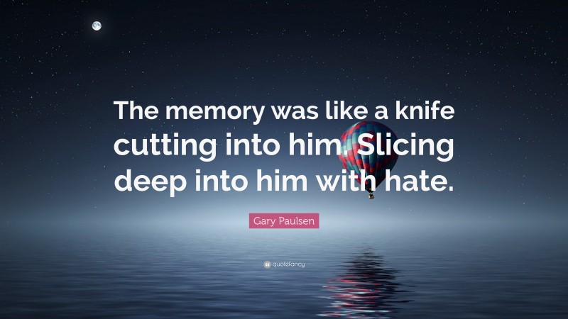 Gary Paulsen Quote: “The memory was like a knife cutting into him. Slicing deep into him with hate.”