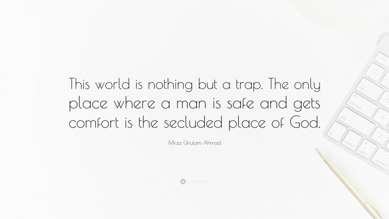 Mirza Ghulam Ahmad Quote: “This world is nothing but a trap. The only place where a man is safe and gets comfort is the secluded place of God.”
