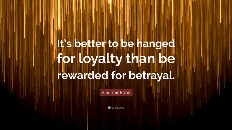 Vladimir Putin Quote: “It’s better to be hanged for loyalty than be rewarded for betrayal.”