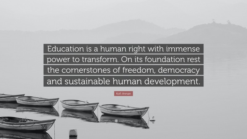 Kofi Annan Quote: “Education is a human right with immense power to transform. On its foundation rest the cornerstones of freedom, democracy and sustainable human development.”