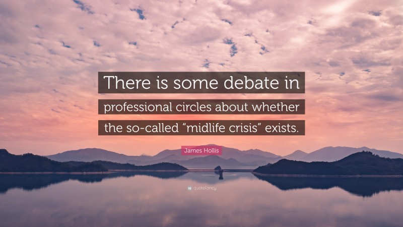 James Hollis Quote: “There is some debate in professional circles about whether the so-called “midlife crisis” exists.”