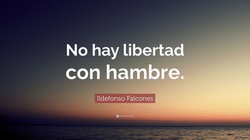 Ildefonso Falcones Quote: “No hay libertad con hambre.”