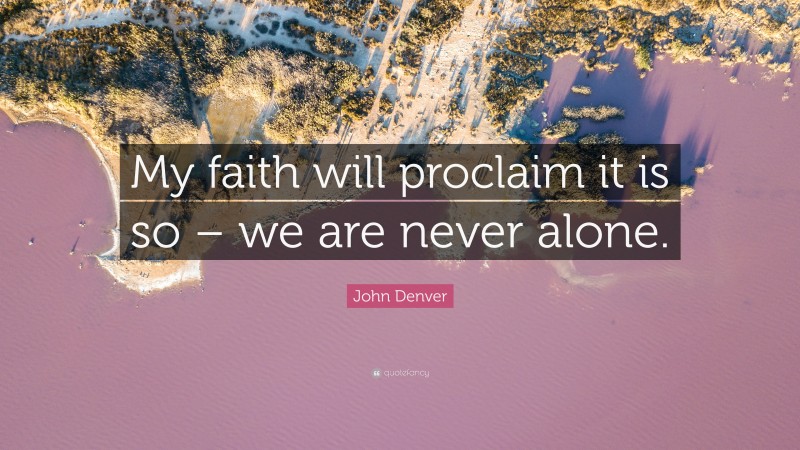 John Denver Quote: “My faith will proclaim it is so – we are never alone.”