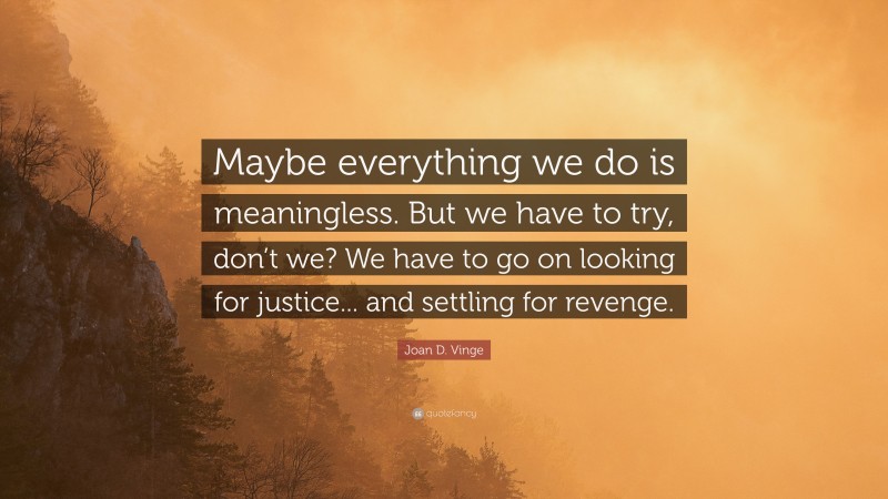 Joan D. Vinge Quote: “Maybe everything we do is meaningless. But we have to try, don’t we? We have to go on looking for justice... and settling for revenge.”