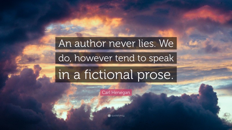 Carl Henegan Quote: “An author never lies. We do, however tend to speak in a fictional prose.”
