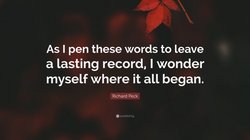 Richard Peck Quote: “As I pen these words to leave a lasting record, I wonder myself where it all began.”