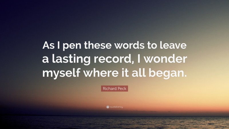 Richard Peck Quote: “As I pen these words to leave a lasting record, I wonder myself where it all began.”
