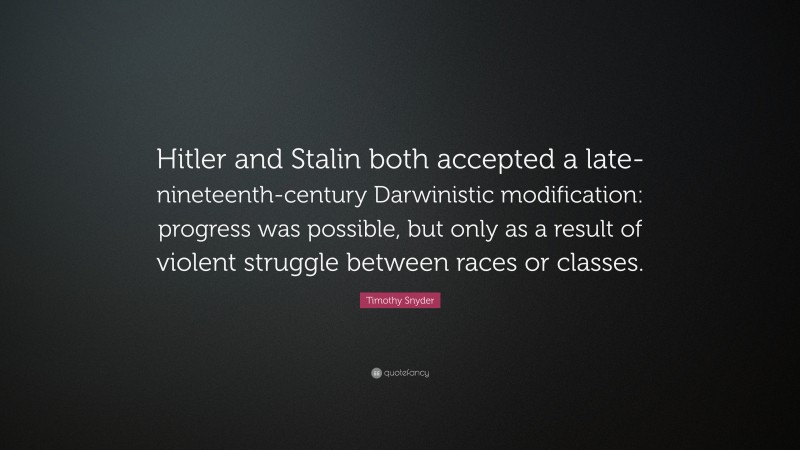 Timothy Snyder Quote: “Hitler and Stalin both accepted a late-nineteenth-century Darwinistic modification: progress was possible, but only as a result of violent struggle between races or classes.”