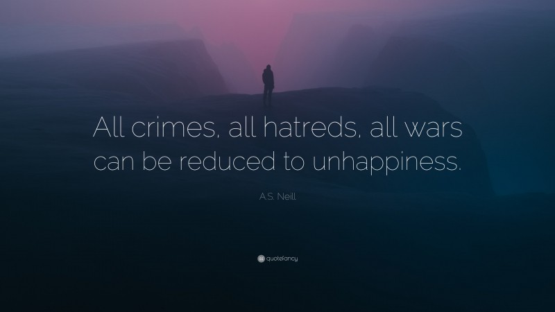A.S. Neill Quote: “All crimes, all hatreds, all wars can be reduced to unhappiness.”