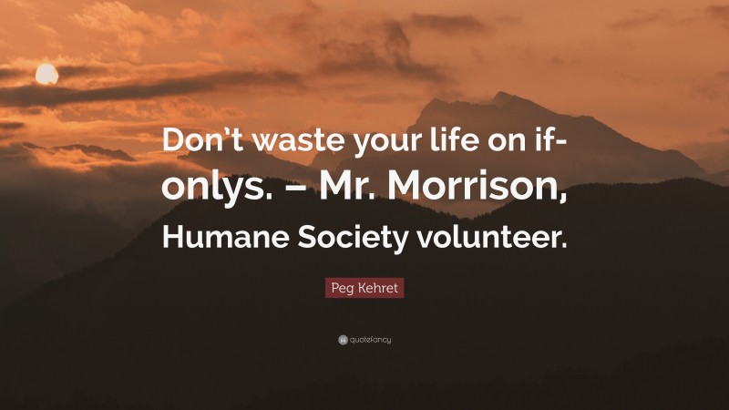 Peg Kehret Quote: “Don’t waste your life on if-onlys. – Mr. Morrison, Humane Society volunteer.”