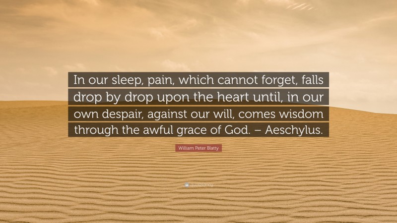 William Peter Blatty Quote: “In our sleep, pain, which cannot forget, falls drop by drop upon the heart until, in our own despair, against our will, comes wisdom through the awful grace of God. – Aeschylus.”