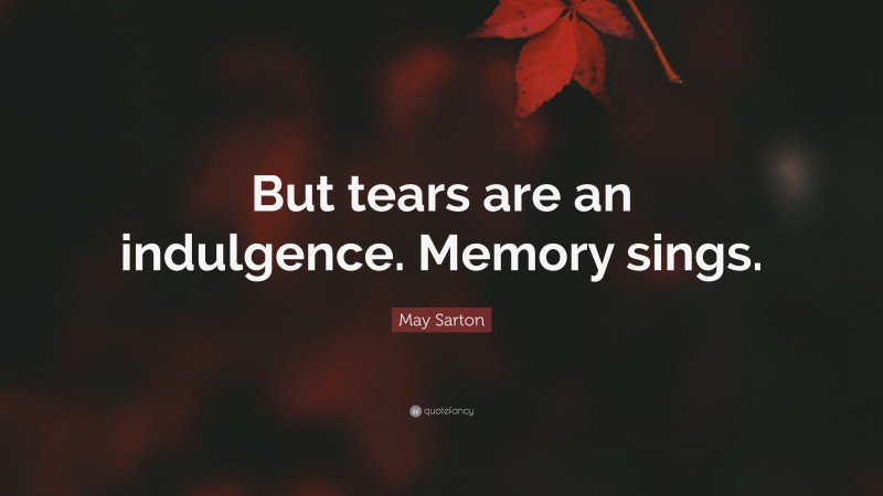May Sarton Quote: “But tears are an indulgence. Memory sings.”