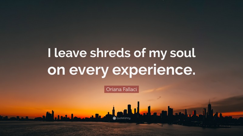 Oriana Fallaci Quote: “I leave shreds of my soul on every experience.”