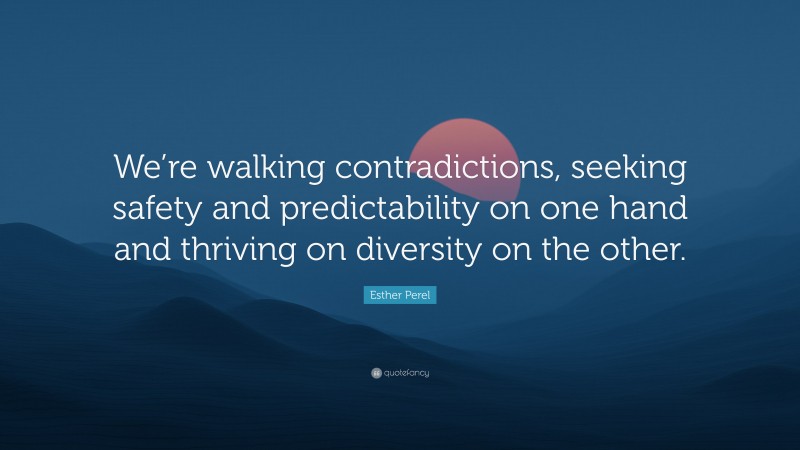 Esther Perel Quote: “We’re walking contradictions, seeking safety and predictability on one hand and thriving on diversity on the other.”