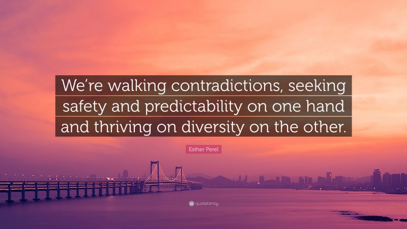 Esther Perel Quote: “We’re walking contradictions, seeking safety and predictability on one hand and thriving on diversity on the other.”