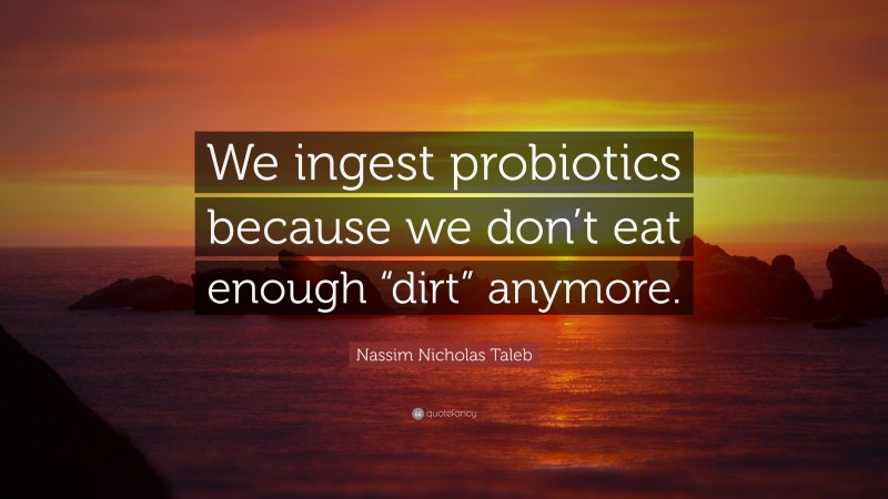 Nassim Nicholas Taleb Quote: “We ingest probiotics because we don’t eat enough “dirt” anymore.”