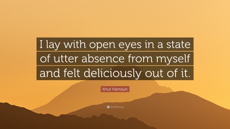 Knut Hamsun Quote: “I lay with open eyes in a state of utter absence from myself and felt deliciously out of it.”