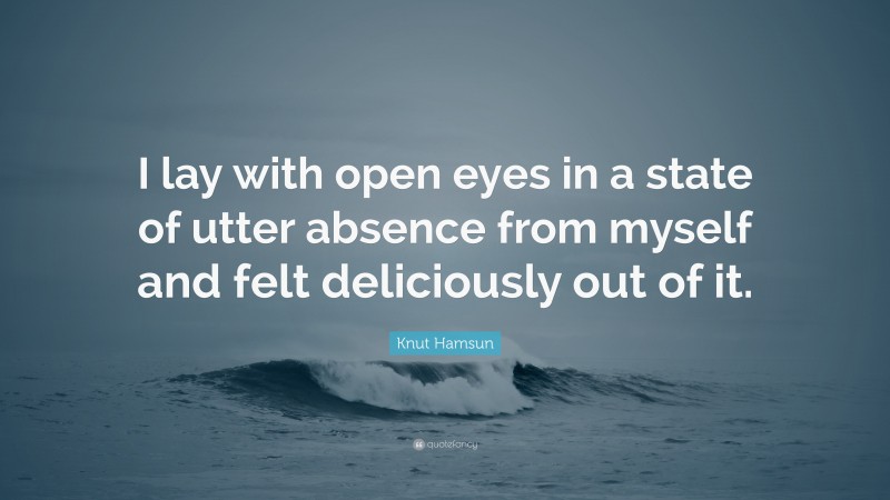Knut Hamsun Quote: “I lay with open eyes in a state of utter absence from myself and felt deliciously out of it.”