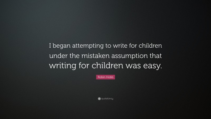Robin Hobb Quote: “I began attempting to write for children under the mistaken assumption that writing for children was easy.”