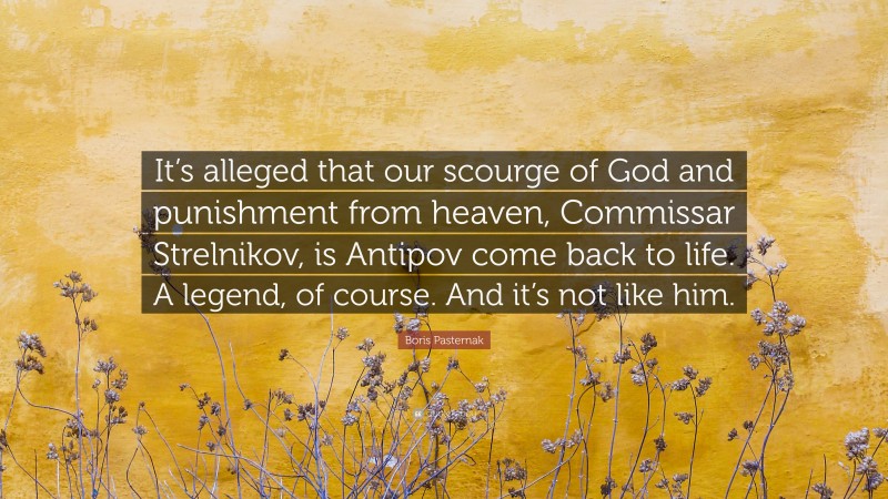Boris Pasternak Quote: “It’s alleged that our scourge of God and punishment from heaven, Commissar Strelnikov, is Antipov come back to life. A legend, of course. And it’s not like him.”