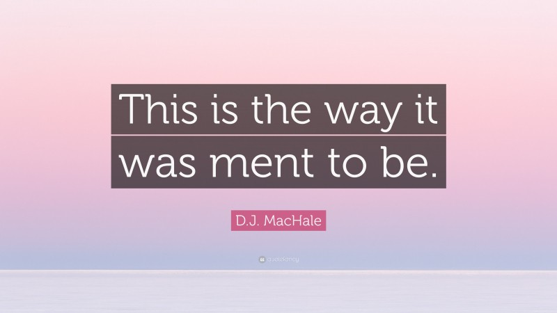 D.J. MacHale Quote: “This is the way it was ment to be.”