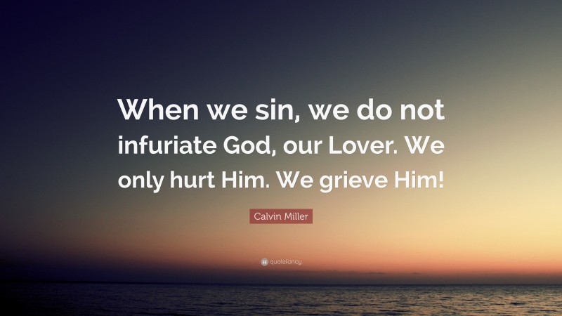 Calvin Miller Quote: “When we sin, we do not infuriate God, our Lover. We only hurt Him. We grieve Him!”
