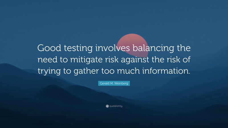 Gerald M. Weinberg Quote: “Good testing involves balancing the need to mitigate risk against the risk of trying to gather too much information.”