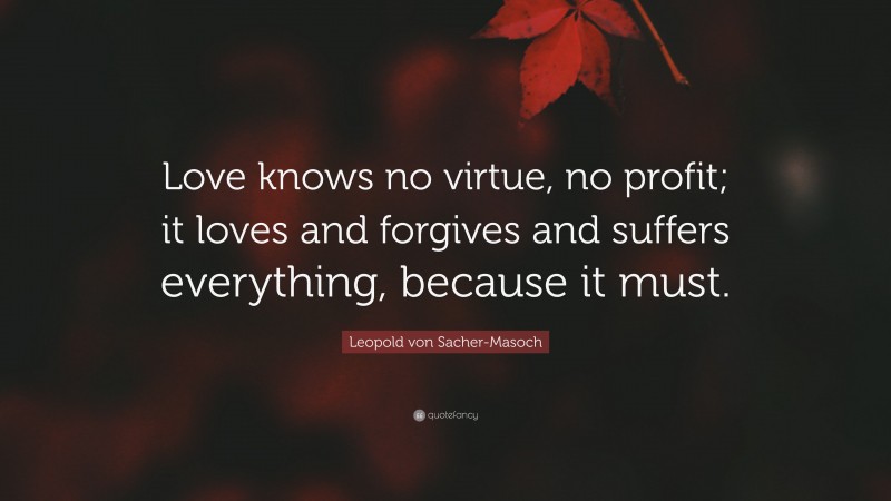 Leopold von Sacher-Masoch Quote: “Love knows no virtue, no profit; it loves and forgives and suffers everything, because it must.”