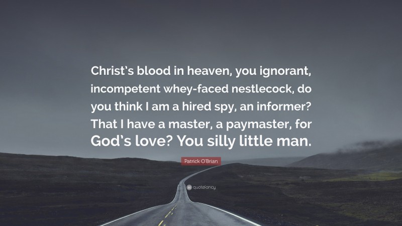 Patrick O'Brian Quote: “Christ’s blood in heaven, you ignorant, incompetent whey-faced nestlecock, do you think I am a hired spy, an informer? That I have a master, a paymaster, for God’s love? You silly little man.”