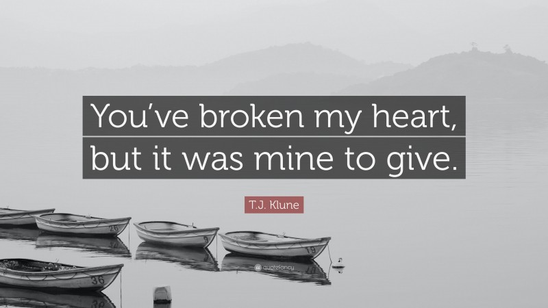 T.J. Klune Quote: “You’ve broken my heart, but it was mine to give.”