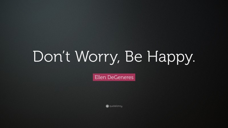 Ellen DeGeneres Quote: “Don’t Worry, Be Happy.”