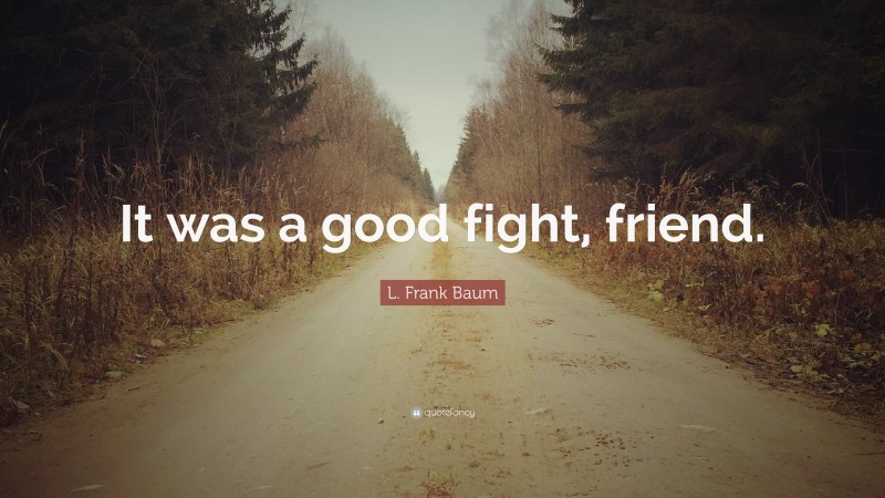 L. Frank Baum Quote: “It was a good fight, friend.”