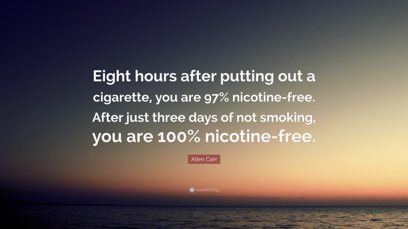 Allen Carr Quote: “Eight hours after putting out a cigarette, you are 97% nicotine-free. After just three days of not smoking, you are 100% nicotine-free.”