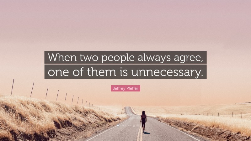 Jeffrey Pfeffer Quote: “When two people always agree, one of them is unnecessary.”