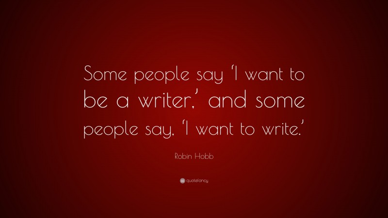 Robin Hobb Quote: “Some people say ‘I want to be a writer,’ and some people say, ‘I want to write.’”