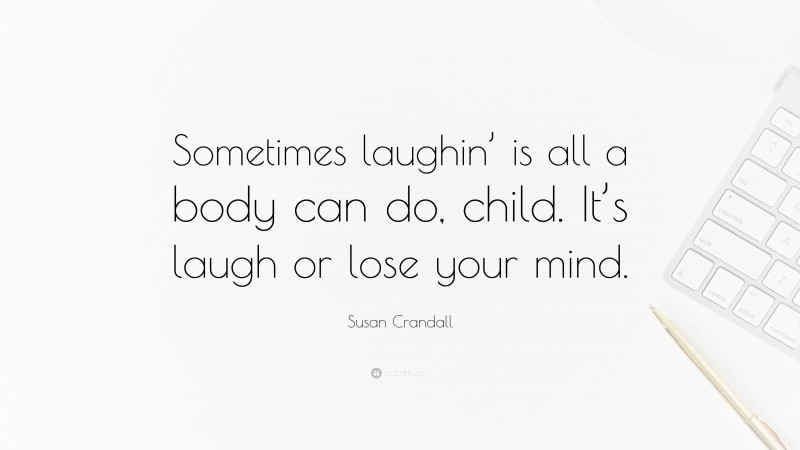 Susan Crandall Quote: “Sometimes laughin’ is all a body can do, child. It’s laugh or lose your mind.”